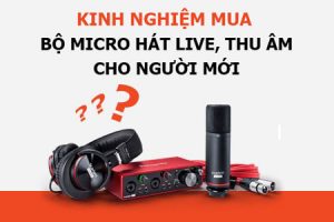 Kinh nghiệm mua combo thu âm hát micro livestream cho người mới